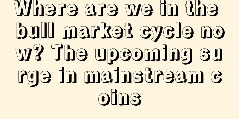 Where are we in the bull market cycle now? The upcoming surge in mainstream coins