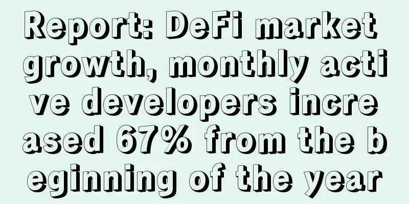 Report: DeFi market growth, monthly active developers increased 67% from the beginning of the year