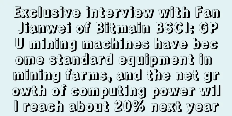 Exclusive interview with Fan Jianwei of Bitmain BSCI: GPU mining machines have become standard equipment in mining farms, and the net growth of computing power will reach about 20% next year