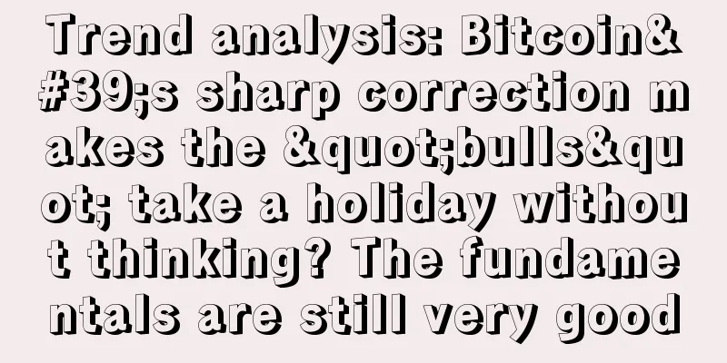Trend analysis: Bitcoin's sharp correction makes the "bulls" take a holiday without thinking? The fundamentals are still very good