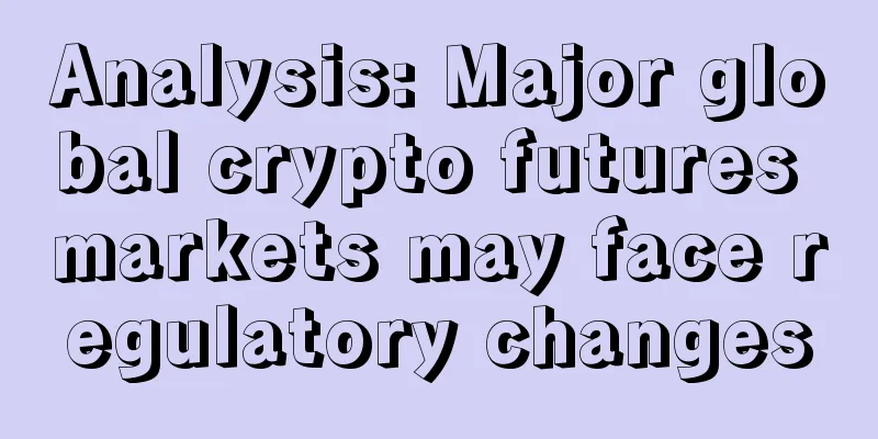 Analysis: Major global crypto futures markets may face regulatory changes