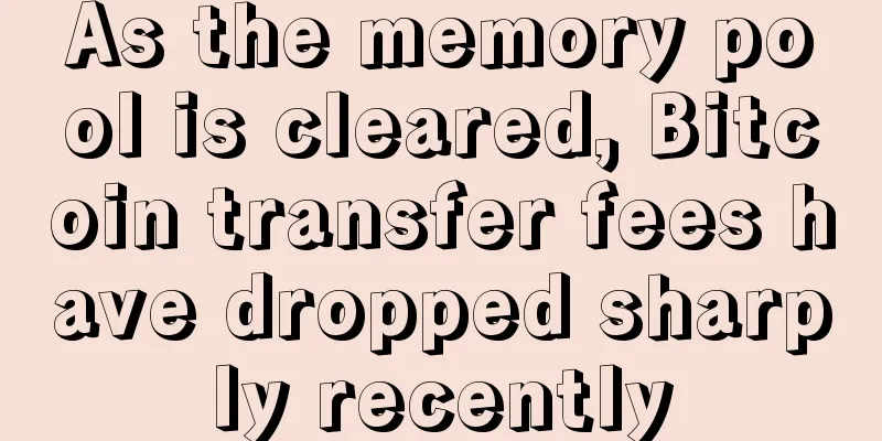 As the memory pool is cleared, Bitcoin transfer fees have dropped sharply recently