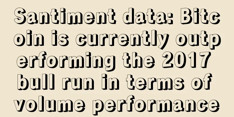 Santiment data: Bitcoin is currently outperforming the 2017 bull run in terms of volume performance
