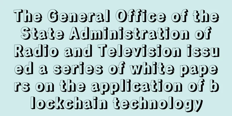 The General Office of the State Administration of Radio and Television issued a series of white papers on the application of blockchain technology