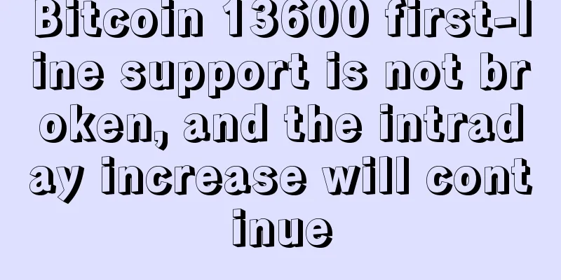 Bitcoin 13600 first-line support is not broken, and the intraday increase will continue