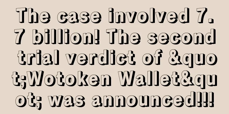 The case involved 7.7 billion! The second trial verdict of "Wotoken Wallet" was announced!!!