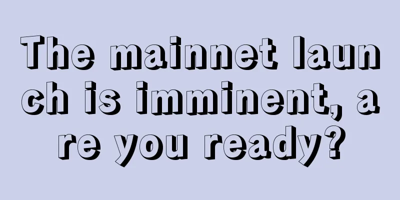 The mainnet launch is imminent, are you ready?