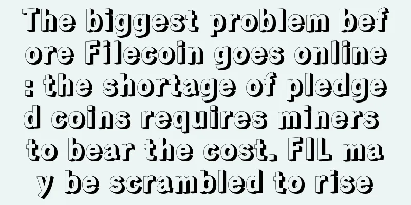 The biggest problem before Filecoin goes online: the shortage of pledged coins requires miners to bear the cost. FIL may be scrambled to rise