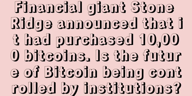 Financial giant Stone Ridge announced that it had purchased 10,000 bitcoins. Is the future of Bitcoin being controlled by institutions?