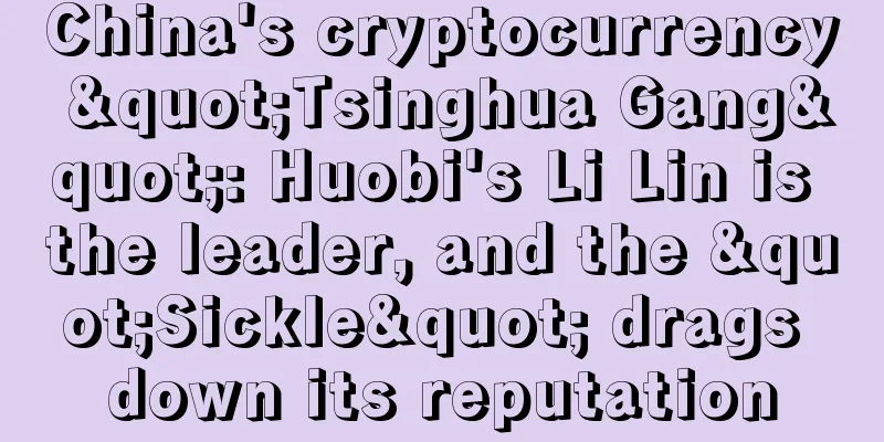 China's cryptocurrency "Tsinghua Gang": Huobi's Li Lin is the leader, and the "Sickle" drags down its reputation