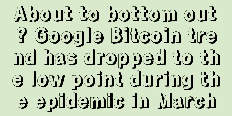 About to bottom out? Google Bitcoin trend has dropped to the low point during the epidemic in March