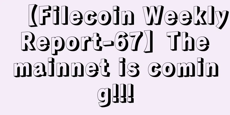 【Filecoin Weekly Report-67】The mainnet is coming!!!
