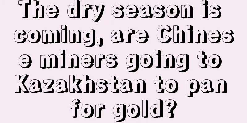The dry season is coming, are Chinese miners going to Kazakhstan to pan for gold?