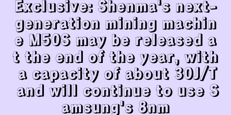 Exclusive: Shenma's next-generation mining machine M50S may be released at the end of the year, with a capacity of about 30J/T and will continue to use Samsung's 8nm