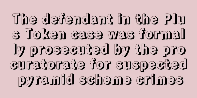 The defendant in the Plus Token case was formally prosecuted by the procuratorate for suspected pyramid scheme crimes