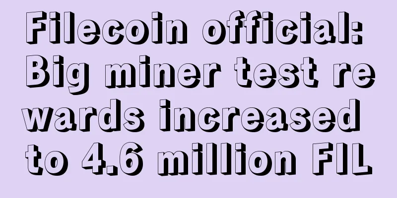 Filecoin official: Big miner test rewards increased to 4.6 million FIL