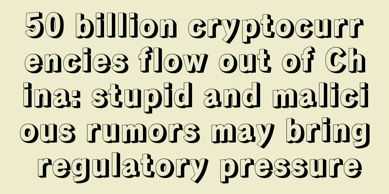 50 billion cryptocurrencies flow out of China: stupid and malicious rumors may bring regulatory pressure