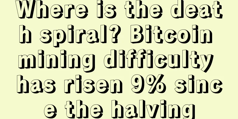 Where is the death spiral? Bitcoin mining difficulty has risen 9% since the halving