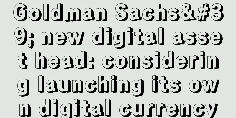 Goldman Sachs' new digital asset head: considering launching its own digital currency