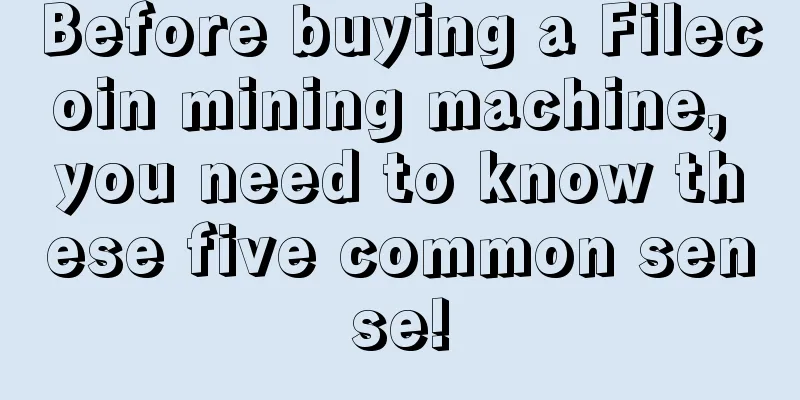 Before buying a Filecoin mining machine, you need to know these five common sense!