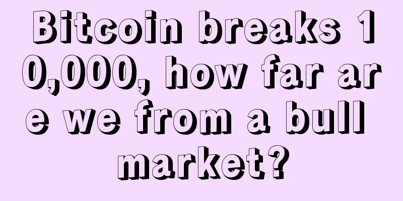 Bitcoin breaks 10,000, how far are we from a bull market?