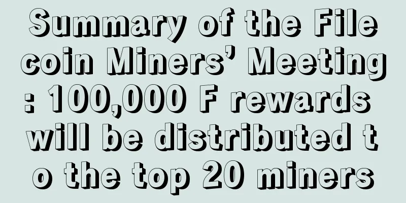Summary of the Filecoin Miners’ Meeting: 100,000 F rewards will be distributed to the top 20 miners