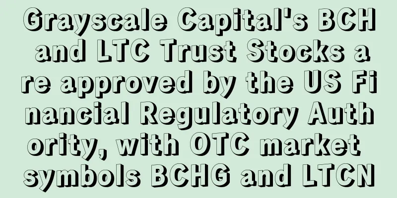 Grayscale Capital's BCH and LTC Trust Stocks are approved by the US Financial Regulatory Authority, with OTC market symbols BCHG and LTCN