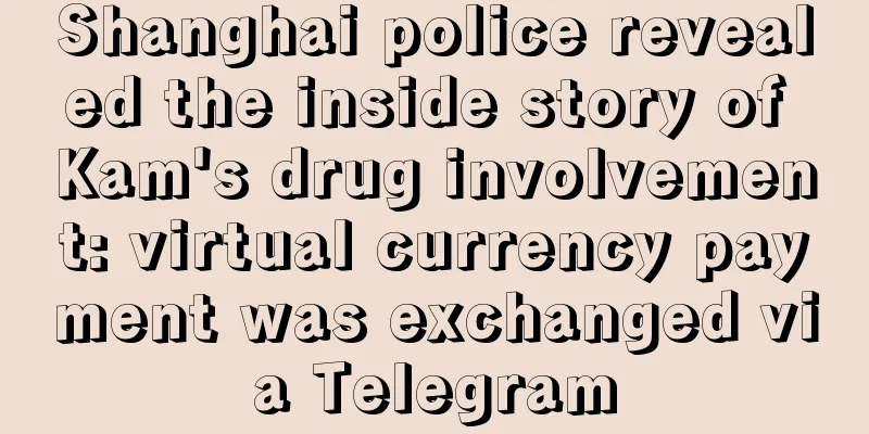 Shanghai police revealed the inside story of Kam's drug involvement: virtual currency payment was exchanged via Telegram