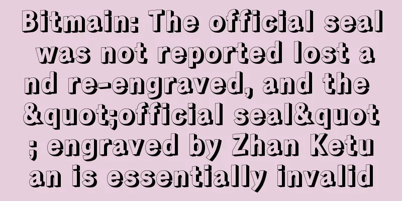 Bitmain: The official seal was not reported lost and re-engraved, and the "official seal" engraved by Zhan Ketuan is essentially invalid