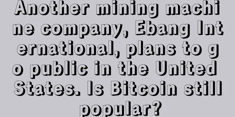 Another mining machine company, Ebang International, plans to go public in the United States. Is Bitcoin still popular?