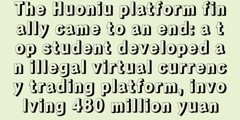 The Huoniu platform finally came to an end: a top student developed an illegal virtual currency trading platform, involving 480 million yuan