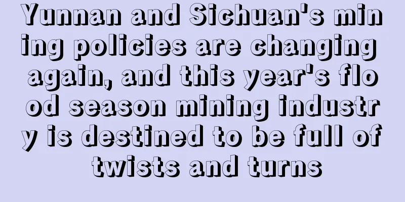 Yunnan and Sichuan's mining policies are changing again, and this year's flood season mining industry is destined to be full of twists and turns