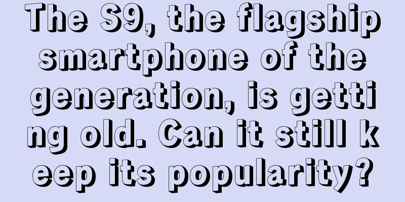 The S9, the flagship smartphone of the generation, is getting old. Can it still keep its popularity?