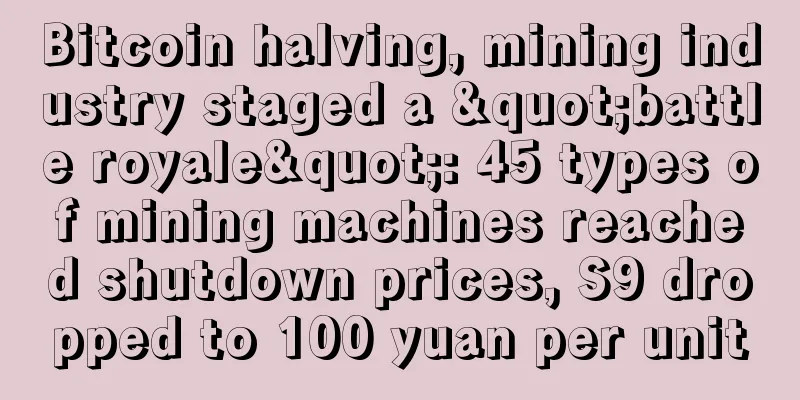 Bitcoin halving, mining industry staged a "battle royale": 45 types of mining machines reached shutdown prices, S9 dropped to 100 yuan per unit