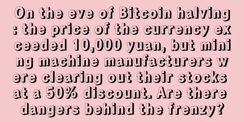 On the eve of Bitcoin halving: the price of the currency exceeded 10,000 yuan, but mining machine manufacturers were clearing out their stocks at a 50% discount. Are there dangers behind the frenzy?