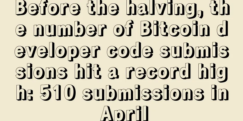 Before the halving, the number of Bitcoin developer code submissions hit a record high: 510 submissions in April