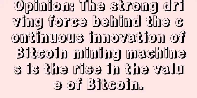 Opinion: The strong driving force behind the continuous innovation of Bitcoin mining machines is the rise in the value of Bitcoin.