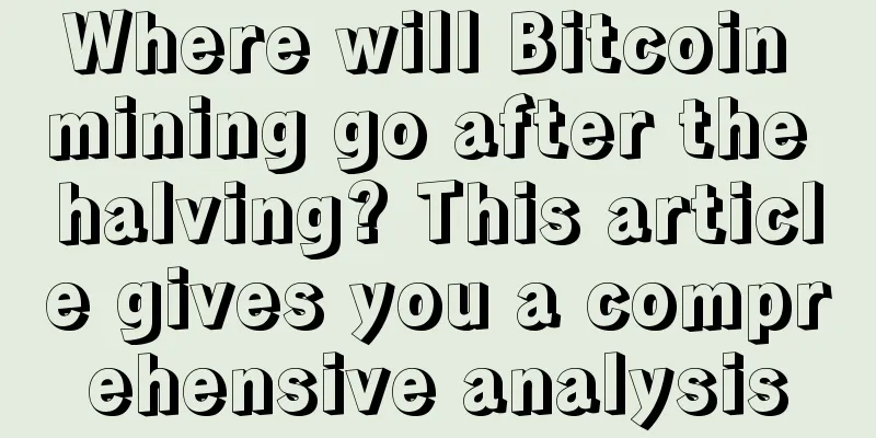 Where will Bitcoin mining go after the halving? This article gives you a comprehensive analysis