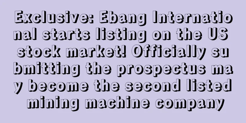 Exclusive: Ebang International starts listing on the US stock market! Officially submitting the prospectus may become the second listed mining machine company