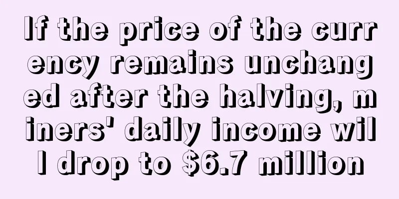 If the price of the currency remains unchanged after the halving, miners' daily income will drop to $6.7 million