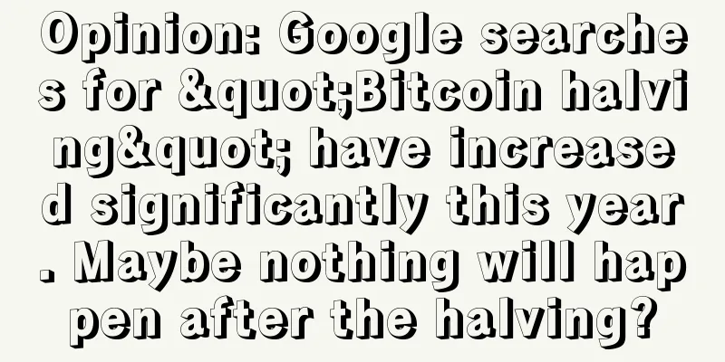 Opinion: Google searches for "Bitcoin halving" have increased significantly this year. Maybe nothing will happen after the halving?