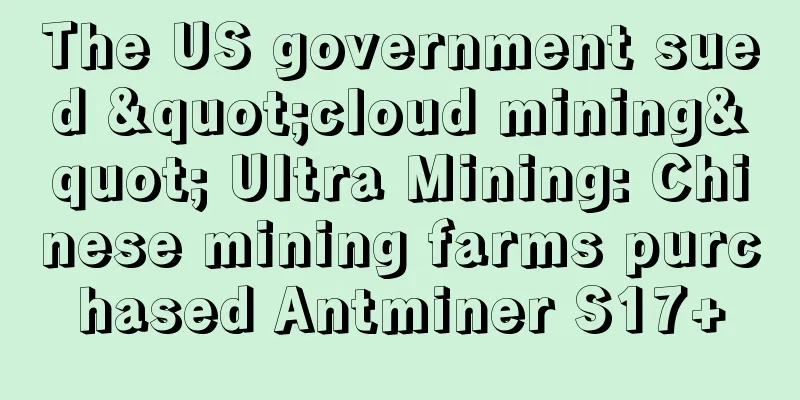 The US government sued "cloud mining" Ultra Mining: Chinese mining farms purchased Antminer S17+