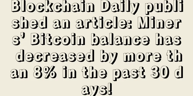 Blockchain Daily published an article: Miners’ Bitcoin balance has decreased by more than 8% in the past 30 days!