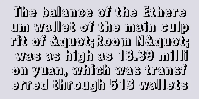 The balance of the Ethereum wallet of the main culprit of "Room N" was as high as 18.39 million yuan, which was transferred through 513 wallets