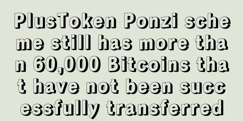PlusToken Ponzi scheme still has more than 60,000 Bitcoins that have not been successfully transferred