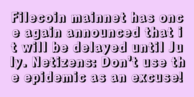 Filecoin mainnet has once again announced that it will be delayed until July. Netizens: Don’t use the epidemic as an excuse!