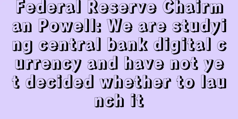 Federal Reserve Chairman Powell: We are studying central bank digital currency and have not yet decided whether to launch it
