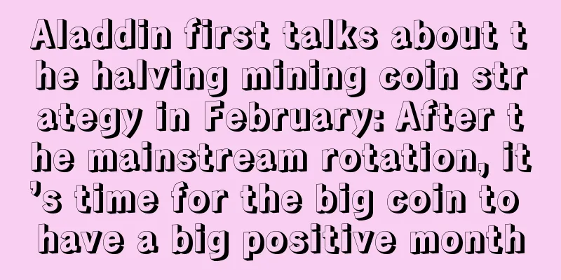 Aladdin first talks about the halving mining coin strategy in February: After the mainstream rotation, it’s time for the big coin to have a big positive month