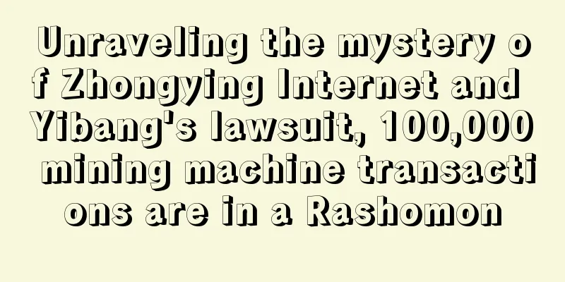 Unraveling the mystery of Zhongying Internet and Yibang's lawsuit, 100,000 mining machine transactions are in a Rashomon