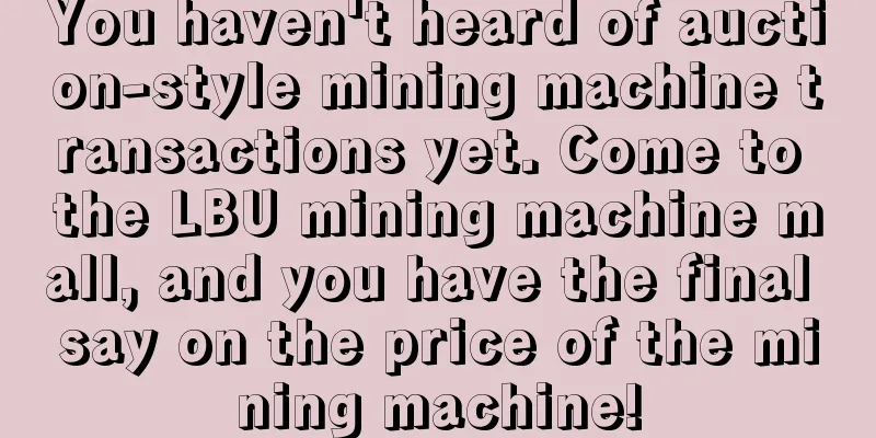 You haven't heard of auction-style mining machine transactions yet. Come to the LBU mining machine mall, and you have the final say on the price of the mining machine!